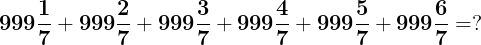\large \mathbf{999\frac{1}{7}+999\frac{2}{7}+999\frac{3}{7}+999\frac{4}{7}+999\frac{5}{7}+999\frac{6}{7}=?}
